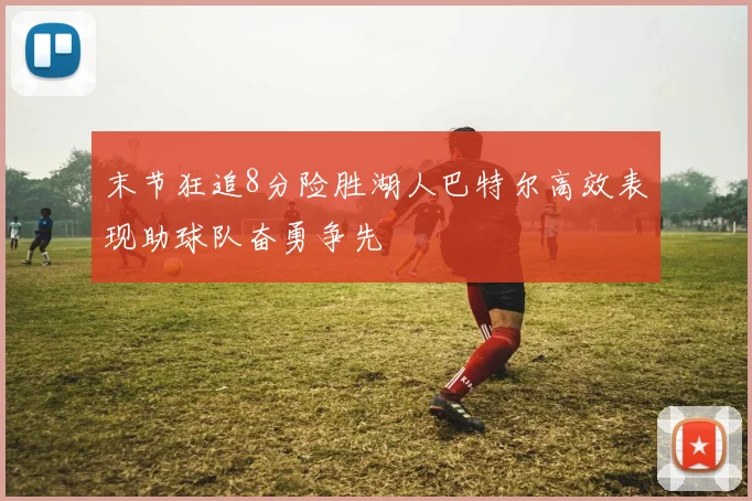 末节狂追8分险胜湖人巴特尔高效表现助球队奋勇争先
