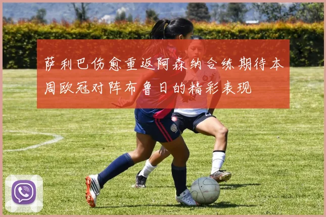 萨利巴伤愈重返阿森纳合练期待本周欧冠对阵布鲁日的精彩表现
