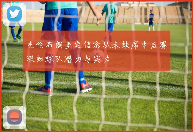 杰伦布朗坚定信念从未缺席季后赛深知球队潜力与实力