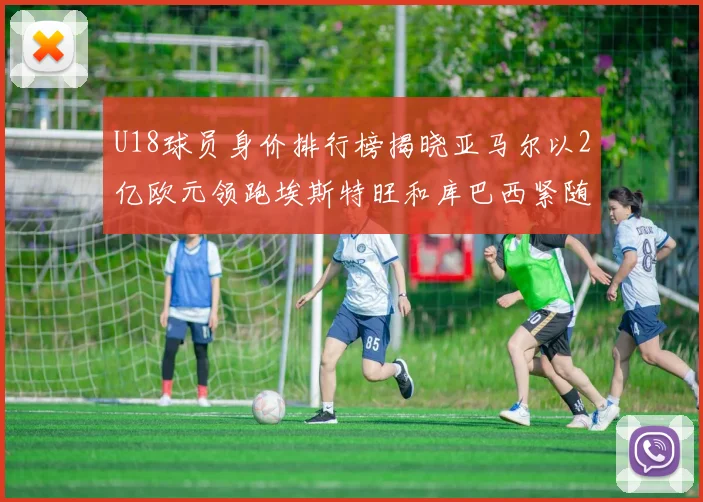 U18球员身价排行榜揭晓亚马尔以2亿欧元领跑埃斯特旺和库巴西紧随其后