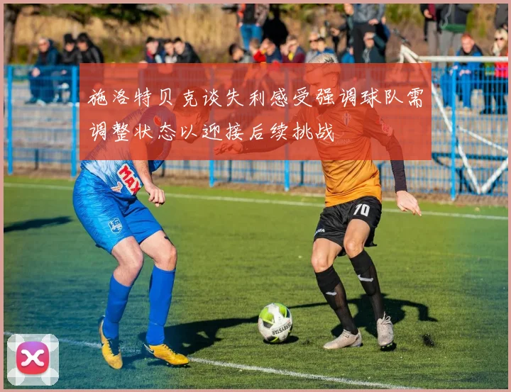 施洛特贝克谈失利感受强调球队需调整状态以迎接后续挑战