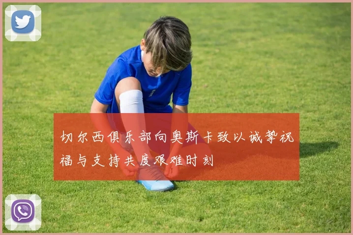 切尔西俱乐部向奥斯卡致以诚挚祝福与支持共度艰难时刻