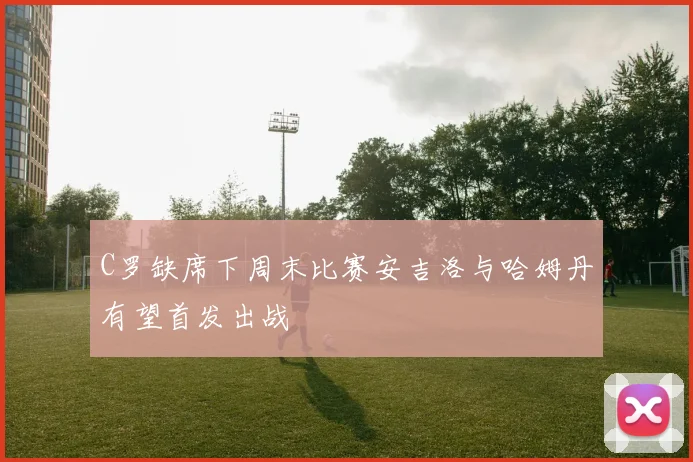C罗缺席下周末比赛安吉洛与哈姆丹有望首发出战