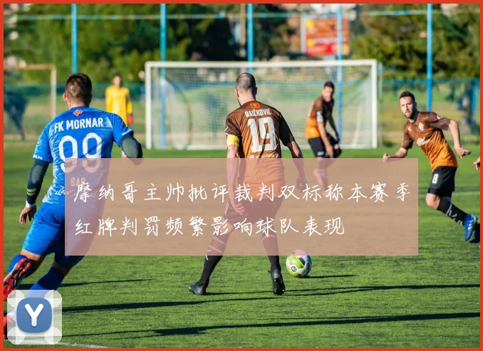 摩纳哥主帅批评裁判双标称本赛季红牌判罚频繁影响球队表现