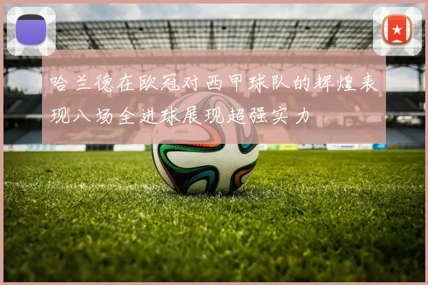 哈兰德在欧冠对西甲球队的辉煌表现八场全进球展现超强实力
