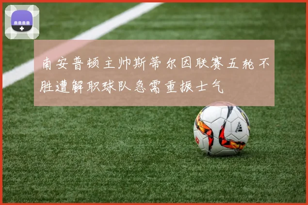 南安普顿主帅斯蒂尔因联赛五轮不胜遭解职球队急需重振士气