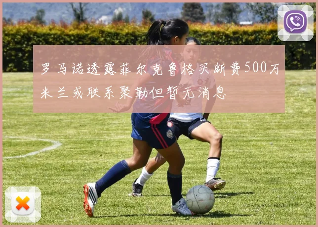 罗马诺透露菲尔克鲁格买断费500万米兰或联系聚勒但暂无消息