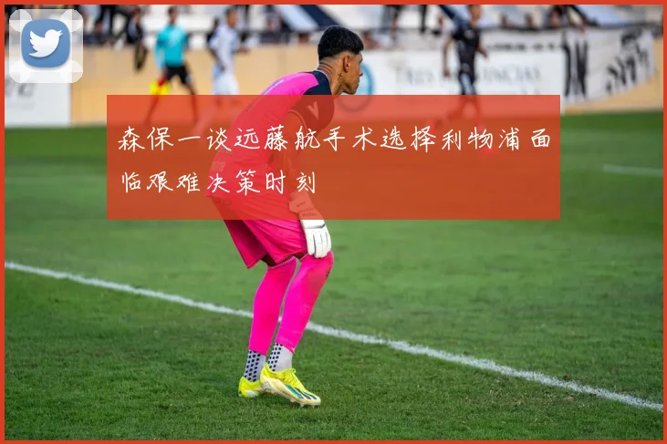 森保一谈远藤航手术选择利物浦面临艰难决策时刻