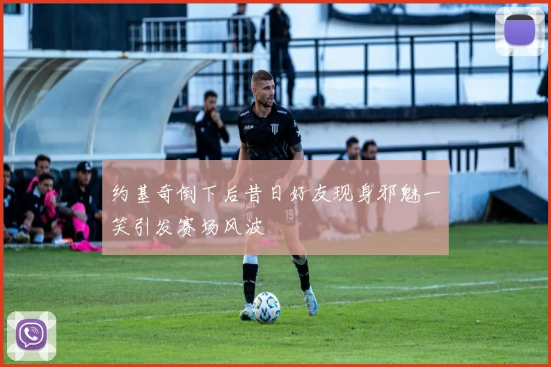 约基奇倒下后昔日好友现身邪魅一笑引发赛场风波