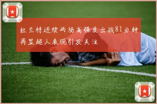 杜兰特连续两场高强度出战81分钟再显超人表现引发关注