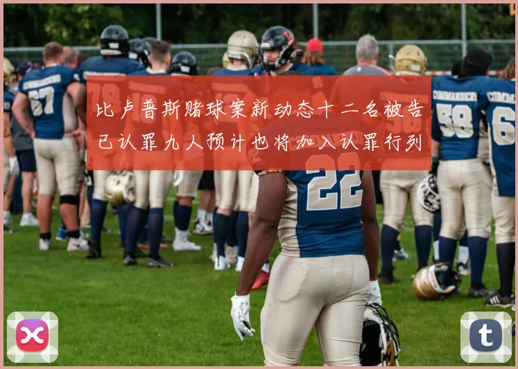 比卢普斯赌球案新动态十二名被告已认罪九人预计也将加入认罪行列