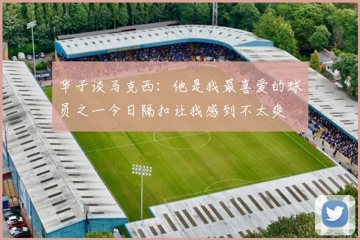 华子谈马克西：他是我最喜爱的球员之一今日隔扣让我感到不太爽