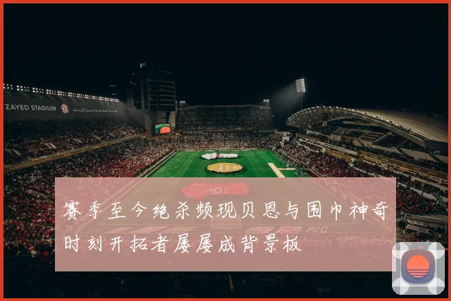 赛季至今绝杀频现贝恩与围巾神奇时刻开拓者屡屡成背景板