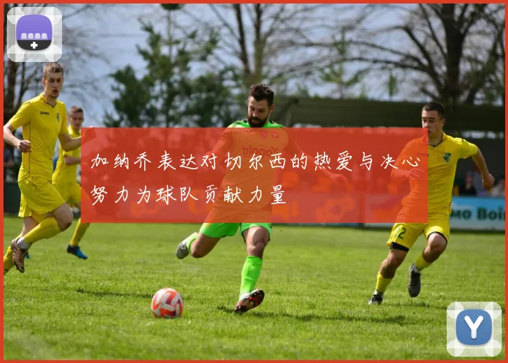 加纳乔表达对切尔西的热爱与决心努力为球队贡献力量