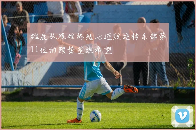 雄鹿队艰难终结七连败逆转东部第11位的颓势重燃希望