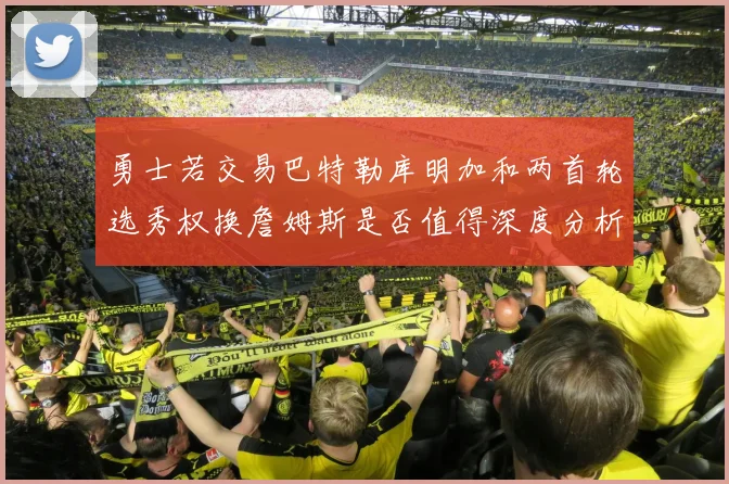 勇士若交易巴特勒库明加和两首轮选秀权换詹姆斯是否值得深度分析